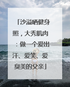 沙溢晒健身照，大秀肌肉：做一个爱出汗、爱笑、爱臭美的父亲