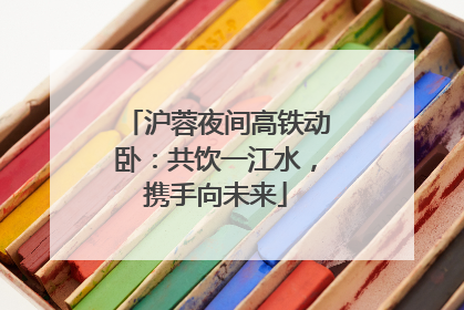 沪蓉夜间高铁动卧：共饮一江水，携手向未来