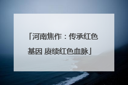 河南焦作：传承红色基因 赓续红色血脉
