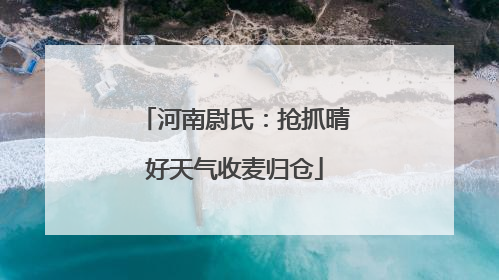 河南尉氏：抢抓晴好天气收麦归仓