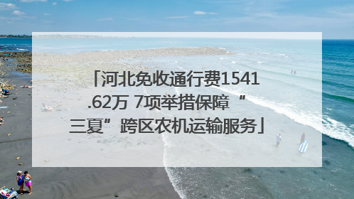 河北免收通行费1541.62万 7项举措保障“三夏”跨区农机运输服务