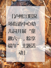 泸州江阳况场街道中心幼儿园开展“童趣六一，粽享端午”主题活动