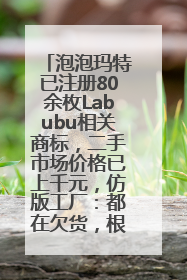 泡泡玛特已注册80余枚Labubu相关商标，二手市场价格已上千元，仿版工厂：都在欠货，根本不够分