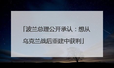 波兰总理公开承认：想从乌克兰战后重建中获利