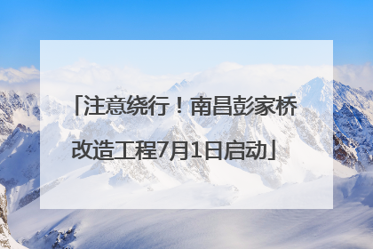 注意绕行！南昌彭家桥改造工程7月1日启动