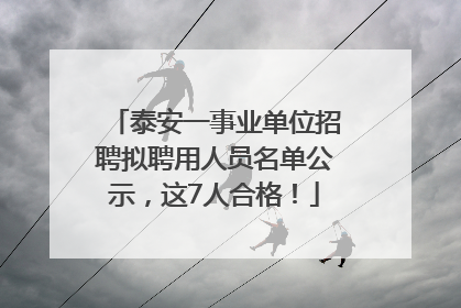 泰安一事业单位招聘拟聘用人员名单公示，这7人合格！