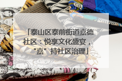 泰山区泰前街道嘉德社区：悦享文化盛宴，“嘉”持社区治理