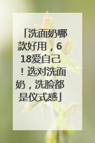 洗面奶哪款好用，618爱自己！选对洗面奶，洗脸都是仪式感