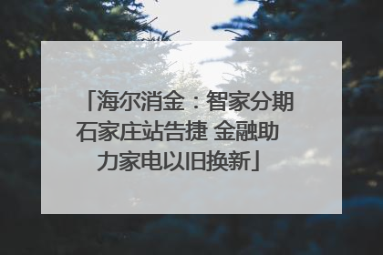 海尔消金：智家分期石家庄站告捷 金融助力家电以旧换新