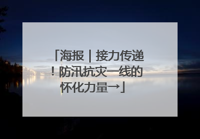 海报｜接力传递！防汛抗灾一线的怀化力量→
