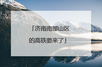 济南南部山区的高铁要来了