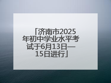 济南市2025年初中学业水平考试于6月13日—15日进行