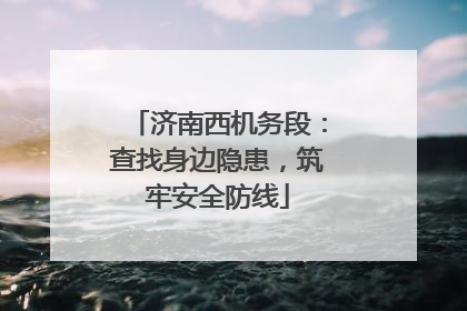 济南西机务段：查找身边隐患，筑牢安全防线