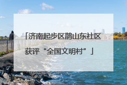济南起步区鹊山东社区获评“全国文明村”