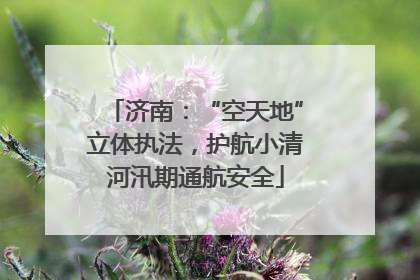 济南：“空天地”立体执法，护航小清河汛期通航安全
