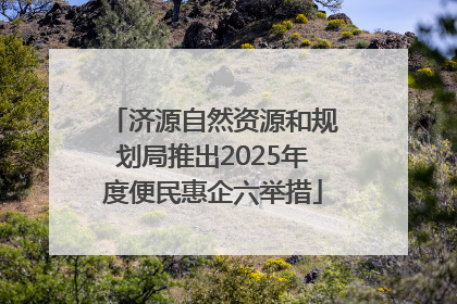 济源自然资源和规划局推出2025年度便民惠企六举措