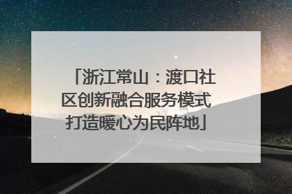 浙江常山：渡口社区创新融合服务模式打造暖心为民阵地