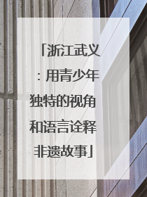 浙江武义：用青少年独特的视角和语言诠释非遗故事