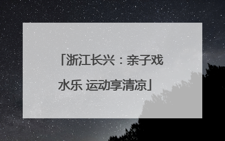 浙江长兴：亲子戏水乐 运动享清凉
