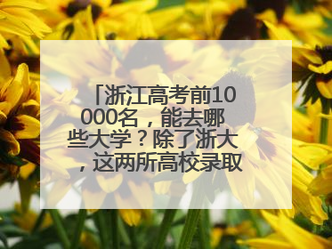 浙江高考前10000名，能去哪些大学？除了浙大，这两所高校录取人数也不少