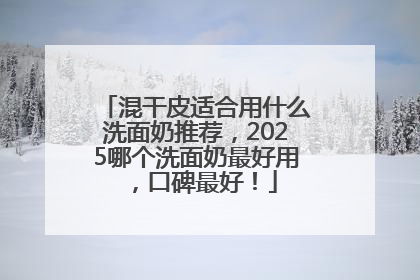 混干皮适合用什么洗面奶推荐，2025哪个洗面奶最好用，口碑最好！