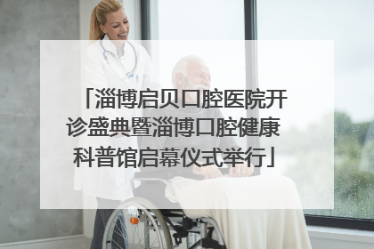 淄博启贝口腔医院开诊盛典暨淄博口腔健康科普馆启幕仪式举行