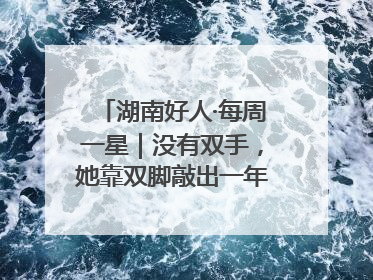 湖南好人·每周一星｜没有双手，她靠双脚敲出一年千万业务标书