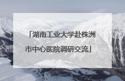 湖南工业大学赴株洲市中心医院调研交流