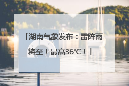 湖南气象发布：雷阵雨将至！最高36℃！