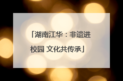 湖南江华：非遗进校园 文化共传承