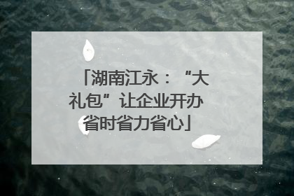 湖南江永：“大礼包”让企业开办省时省力省心