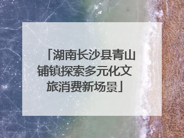 湖南长沙县青山铺镇探索多元化文旅消费新场景