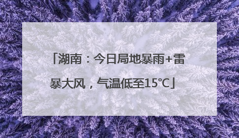 湖南：今日局地暴雨+雷暴大风，气温低至15℃