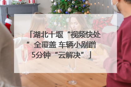 湖北十堰“视频快处”全覆盖 车辆小剐蹭5分钟“云解决”