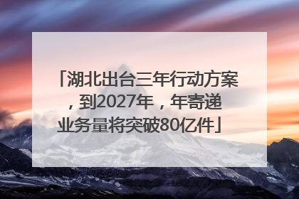 湖北出台三年行动方案，到2027年，年寄递业务量将突破80亿件