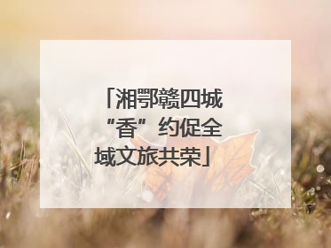 湘鄂赣四城“香”约促全域文旅共荣