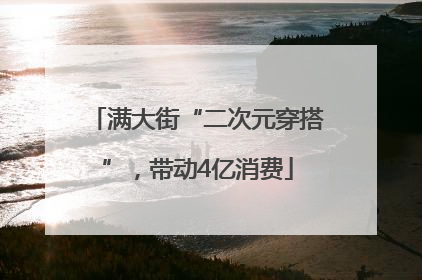 满大街“二次元穿搭”，带动4亿消费