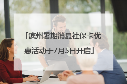 滨州暑期消夏社保卡优惠活动于7月5日开启