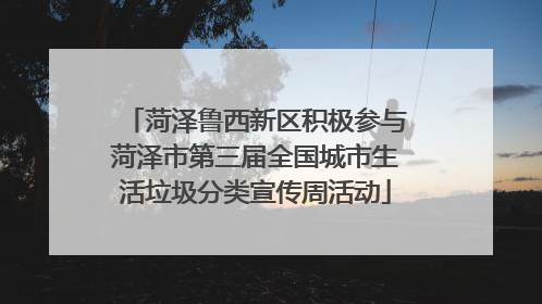 菏泽鲁西新区积极参与菏泽市第三届全国城市生活垃圾分类宣传周活动