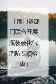 荆门多部门联合开展瓶装液化气消防专项检查
