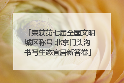 荣获第七届全国文明城区称号 北京门头沟书写生态宜居新答卷