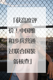 获高度评价！中国维和步兵营通过联合国装备核查