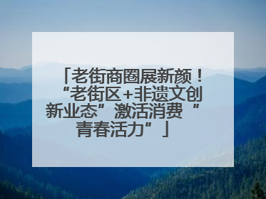 老街商圈展新颜！“老街区+非遗文创新业态”激活消费“青春活力”