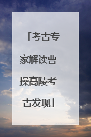 考古专家解读曹操高陵考古发现