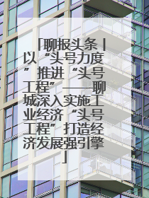 聊报头条丨以“头号力度”推进“头号工程”——聊城深入实施工业经济“头号工程”打造经济发展强引擎