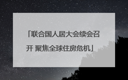 联合国人居大会续会召开 聚焦全球住房危机
