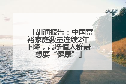 胡润报告：中国富裕家庭数量连续2年下降，高净值人群最想要“健康”