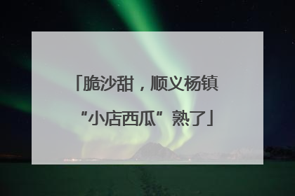 脆沙甜，顺义杨镇“小店西瓜”熟了