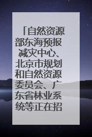 自然资源部东海预报减灾中心、北京市规划和自然资源委员会、广东省林业系统等正在招聘｜招聘信息
