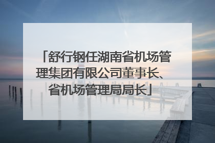 舒行钢任湖南省机场管理集团有限公司董事长、省机场管理局局长